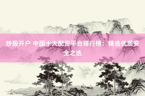炒股开户 中国十大配资平台排行榜：精选优质安全之选