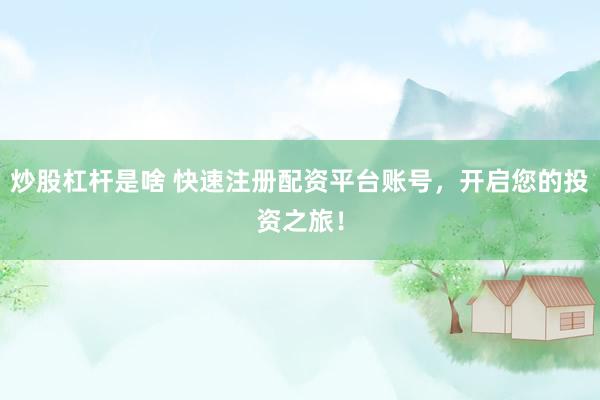 炒股杠杆是啥 快速注册配资平台账号，开启您的投资之旅！