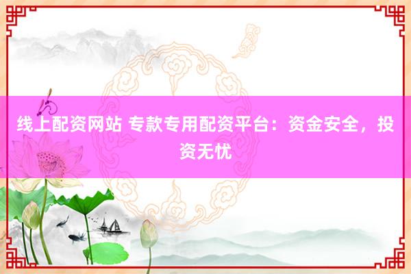 线上配资网站 专款专用配资平台：资金安全，投资无忧