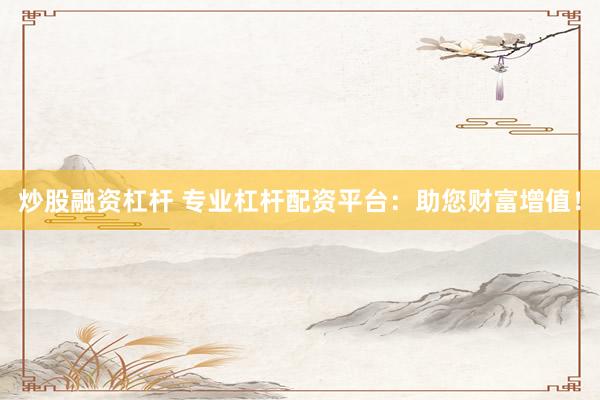 炒股融资杠杆 专业杠杆配资平台：助您财富增值！