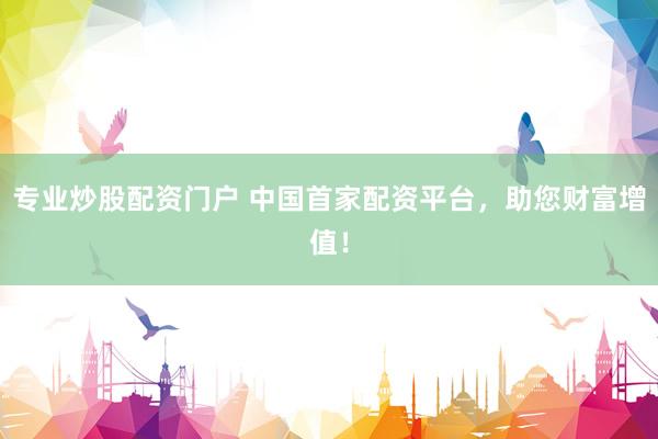 专业炒股配资门户 中国首家配资平台，助您财富增值！