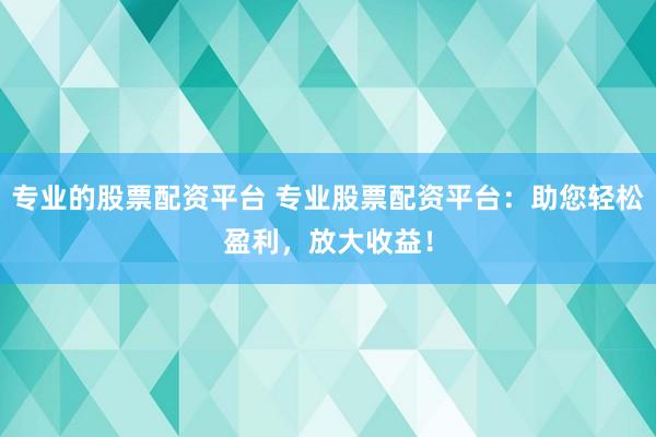 专业的股票配资平台 专业股票配资平台：助您轻松盈利，放大收益！