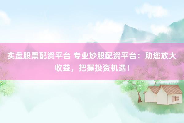 实盘股票配资平台 专业炒股配资平台：助您放大收益，把握投资机遇！