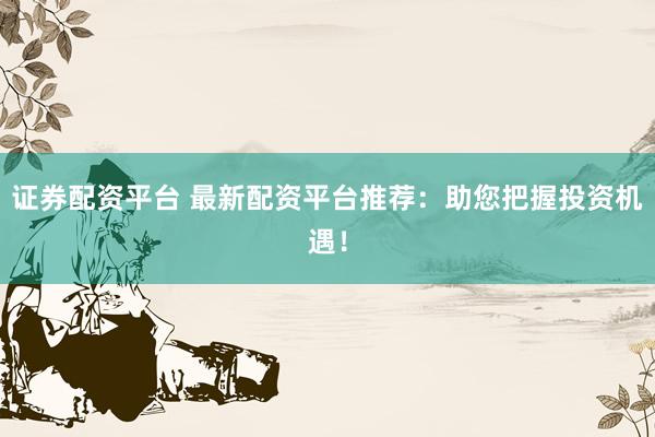 证券配资平台 最新配资平台推荐：助您把握投资机遇！