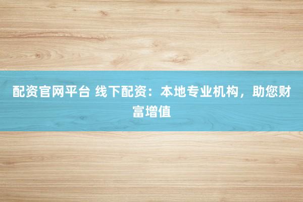 配资官网平台 线下配资：本地专业机构，助您财富增值