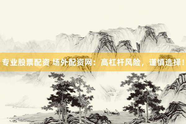 专业股票配资 场外配资网：高杠杆风险，谨慎选择！