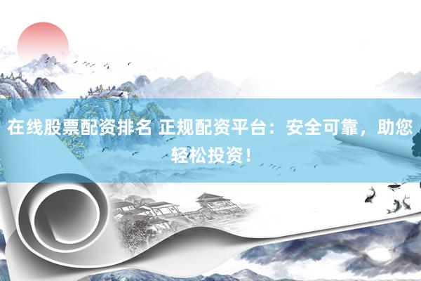 在线股票配资排名 正规配资平台：安全可靠，助您轻松投资！