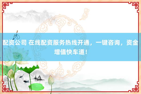 配资公司 在线配资服务热线开通，一键咨询，资金增值快车道！