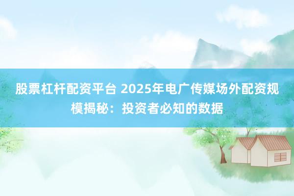 股票杠杆配资平台 2025年电广传媒场外配资规模揭秘：投资者必知的数据