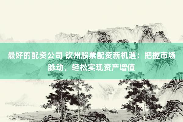最好的配资公司 钦州股票配资新机遇：把握市场脉动，轻松实现资产增值