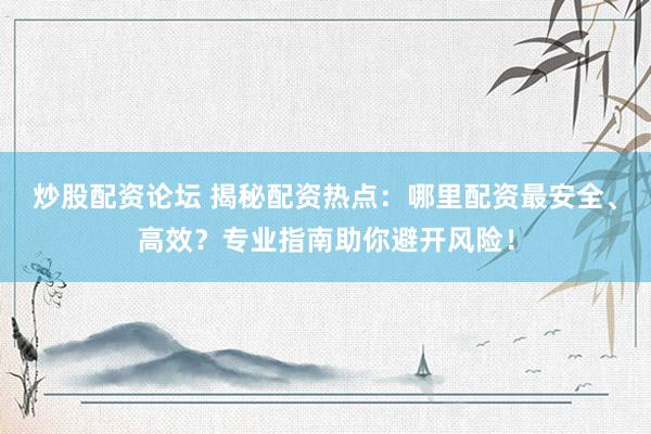 炒股配资论坛 揭秘配资热点：哪里配资最安全、高效？专业指南助你避开风险！