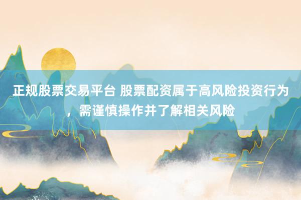 正规股票交易平台 股票配资属于高风险投资行为，需谨慎操作并了解相关风险