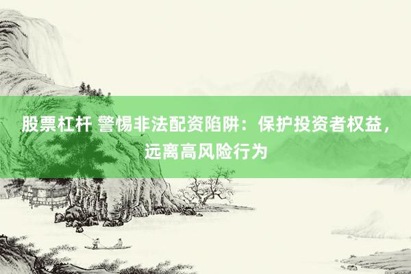 股票杠杆 警惕非法配资陷阱：保护投资者权益，远离高风险行为