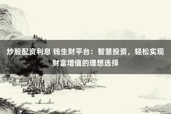 炒股配资利息 钱生财平台：智慧投资，轻松实现财富增值的理想选择