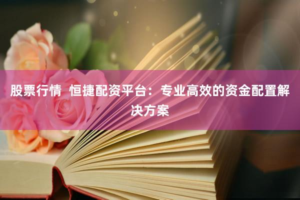 股票行情  恒捷配资平台：专业高效的资金配置解决方案