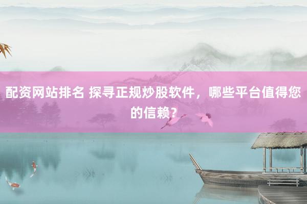 配资网站排名 探寻正规炒股软件，哪些平台值得您的信赖？
