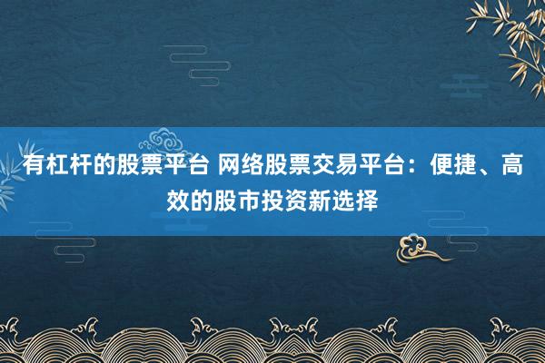 有杠杆的股票平台 网络股票交易平台：便捷、高效的股市投资新选择