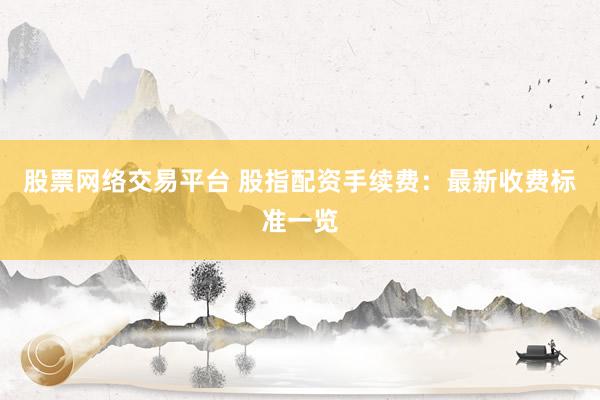 股票网络交易平台 股指配资手续费：最新收费标准一览