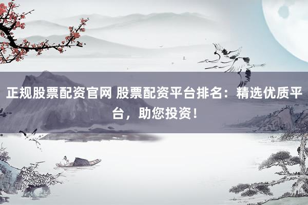 正规股票配资官网 股票配资平台排名：精选优质平台，助您投资！