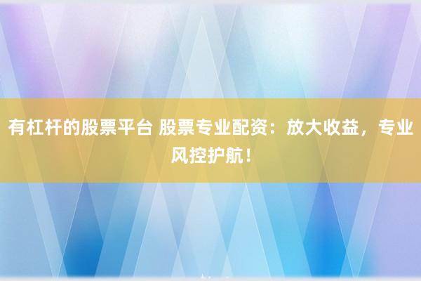 有杠杆的股票平台 股票专业配资：放大收益，专业风控护航！