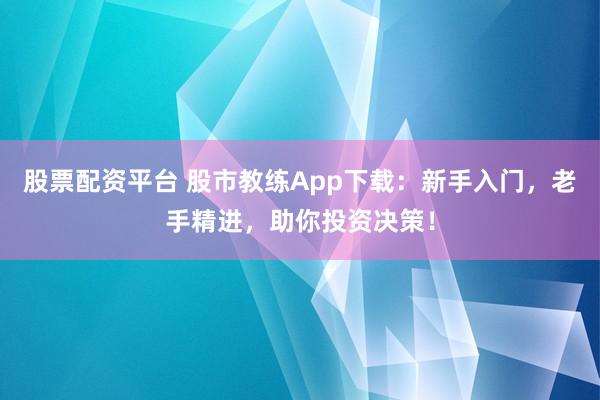 股票配资平台 股市教练App下载：新手入门，老手精进，助你投资决策！