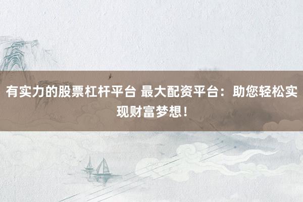 有实力的股票杠杆平台 最大配资平台：助您轻松实现财富梦想！