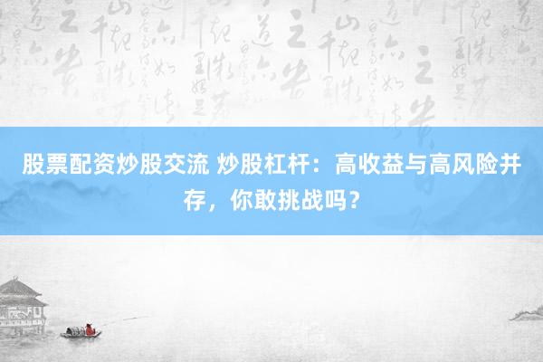 股票配资炒股交流 炒股杠杆：高收益与高风险并存，你敢挑战吗？