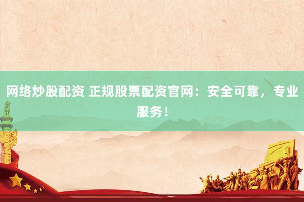 网络炒股配资 正规股票配资官网：安全可靠，专业服务！