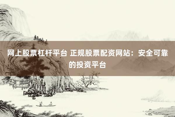 网上股票杠杆平台 正规股票配资网站：安全可靠的投资平台