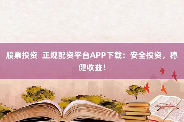 股票投资  正规配资平台APP下载：安全投资，稳健收益！