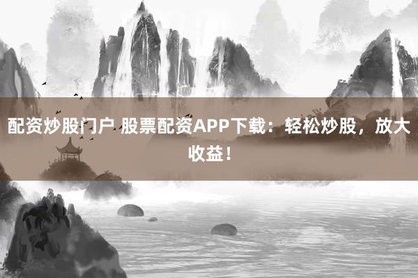 配资炒股门户 股票配资APP下载：轻松炒股，放大收益！