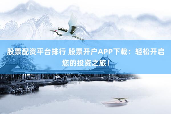 股票配资平台排行 股票开户APP下载：轻松开启您的投资之旅！