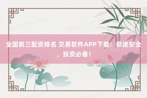 全国前三配资排名 交易软件APP下载：极速安全，投资必备！