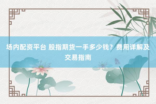 场内配资平台 股指期货一手多少钱？费用详解及交易指南