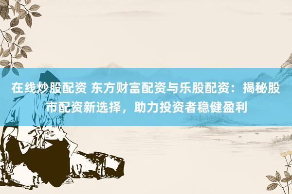 在线炒股配资 东方财富配资与乐股配资：揭秘股市配资新选择，助力投资者稳健盈利