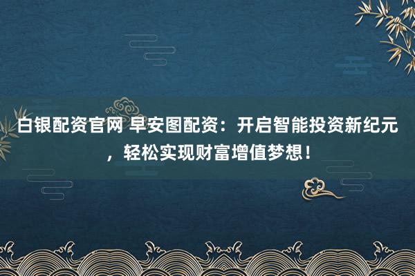 白银配资官网 早安图配资：开启智能投资新纪元，轻松实现财富增值梦想！