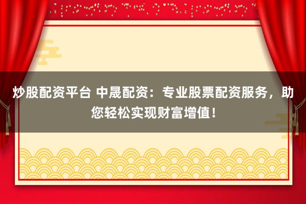 炒股配资平台 中晟配资：专业股票配资服务，助您轻松实现财富增值！