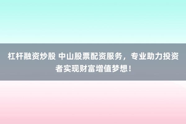 杠杆融资炒股 中山股票配资服务，专业助力投资者实现财富增值梦想！