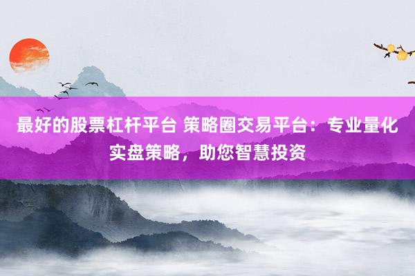 最好的股票杠杆平台 策略圈交易平台：专业量化实盘策略，助您智慧投资