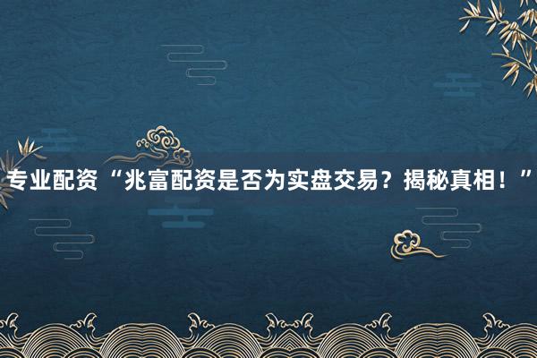 专业配资 “兆富配资是否为实盘交易？揭秘真相！”