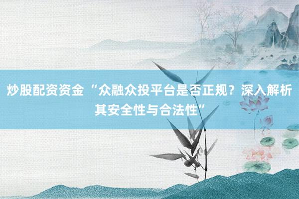 炒股配资资金 “众融众投平台是否正规？深入解析其安全性与合法性”