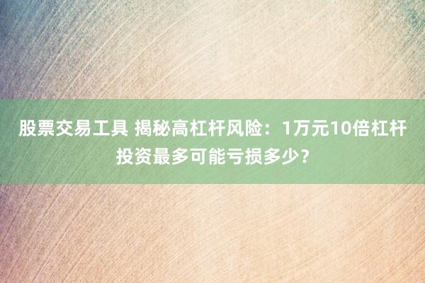 股票交易工具 揭秘高杠杆风险：1万元10倍杠杆投资最多可能亏损多少？
