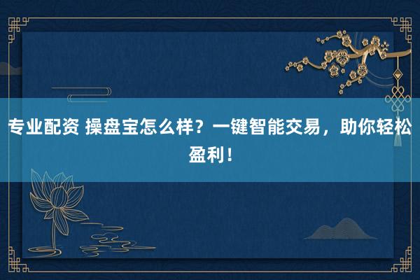 专业配资 操盘宝怎么样？一键智能交易，助你轻松盈利！