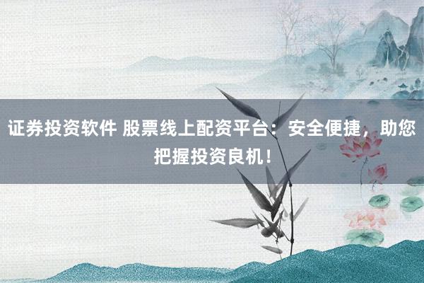 证券投资软件 股票线上配资平台：安全便捷，助您把握投资良机！
