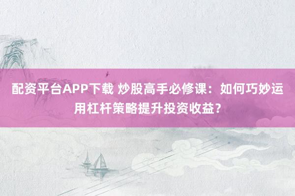 配资平台APP下载 炒股高手必修课：如何巧妙运用杠杆策略提升投资收益？