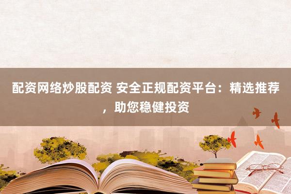 配资网络炒股配资 安全正规配资平台：精选推荐，助您稳健投资