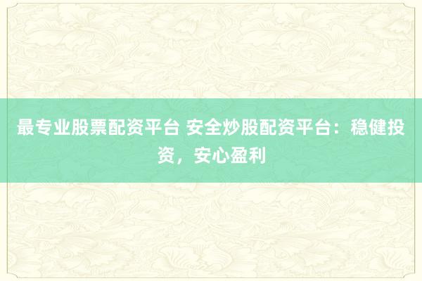 最专业股票配资平台 安全炒股配资平台：稳健投资，安心盈利