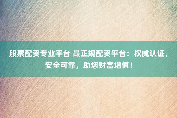 股票配资专业平台 最正规配资平台：权威认证，安全可靠，助您财富增值！