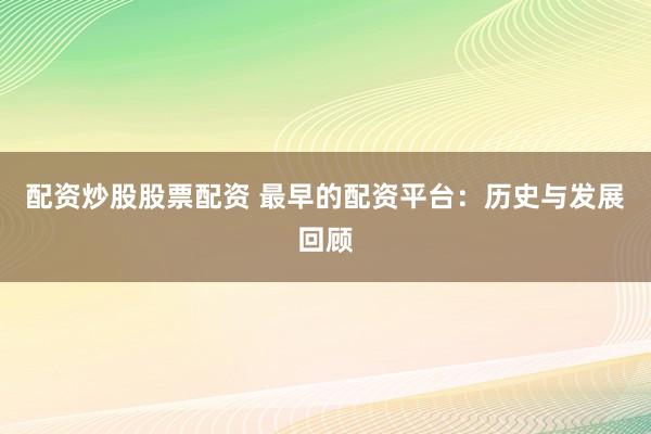 配资炒股股票配资 最早的配资平台：历史与发展回顾