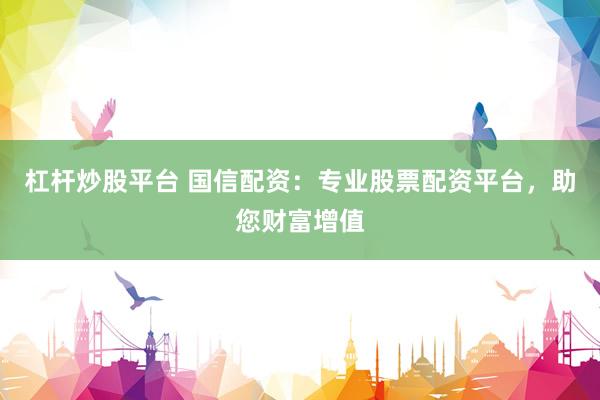 杠杆炒股平台 国信配资：专业股票配资平台，助您财富增值